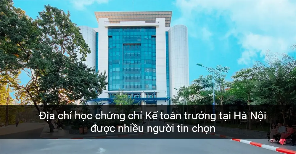 Địa chỉ học chứng chỉ Kế toán trưởng tại Hà Nội được nhiều người tin chọn